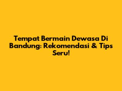 Tempat Bermain Dewasa Di Bandung: Rekomendasi & Tips Seru!