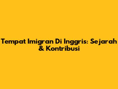 Tempat Imigran Di Inggris: Sejarah & Kontribusi