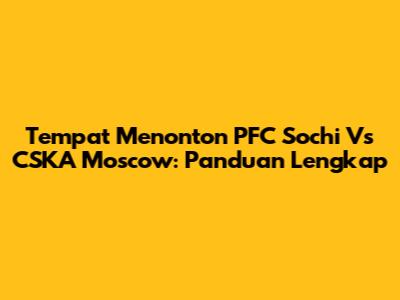 Tempat Menonton PFC Sochi Vs CSKA Moscow: Panduan Lengkap