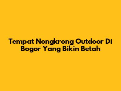 Tempat Nongkrong Outdoor Di Bogor Yang Bikin Betah