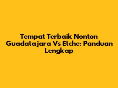 Tempat Terbaik Nonton Guadalajara Vs Elche: Panduan Lengkap
