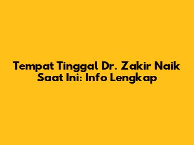 Tempat Tinggal Dr. Zakir Naik Saat Ini: Info Lengkap
