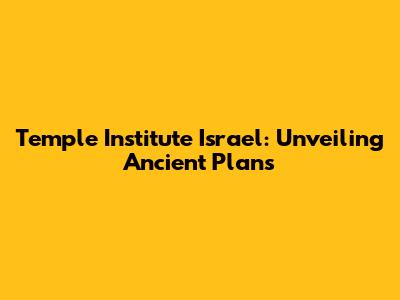 Temple Institute Israel: Unveiling Ancient Plans