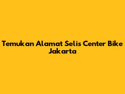Temukan Alamat Selis Center Bike Jakarta