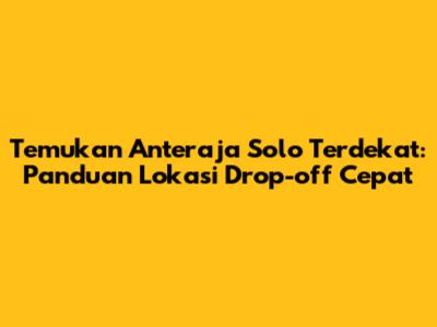 Temukan Anteraja Solo Terdekat: Panduan Lokasi Drop-off Cepat
