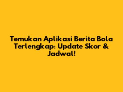 Temukan Aplikasi Berita Bola Terlengkap: Update Skor & Jadwal!