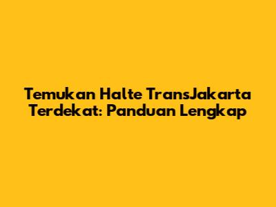 Temukan Halte TransJakarta Terdekat: Panduan Lengkap