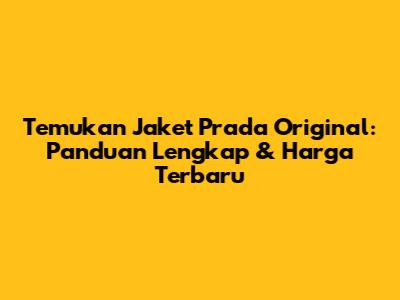 Temukan Jaket Prada Original: Panduan Lengkap & Harga Terbaru