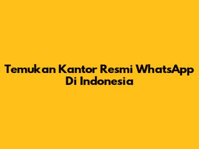 Temukan Kantor Resmi WhatsApp Di Indonesia