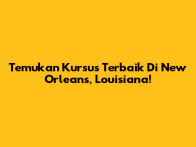 Temukan Kursus Terbaik Di New Orleans, Louisiana!