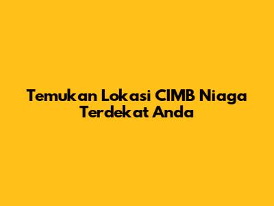 Temukan Lokasi CIMB Niaga Terdekat Anda
