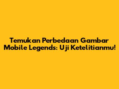 Temukan Perbedaan Gambar Mobile Legends: Uji Ketelitianmu!