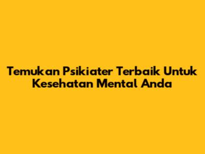 Temukan Psikiater Terbaik Untuk Kesehatan Mental Anda
