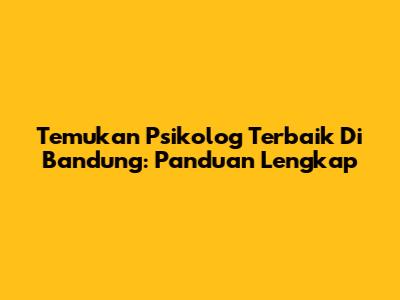 Temukan Psikolog Terbaik Di Bandung: Panduan Lengkap