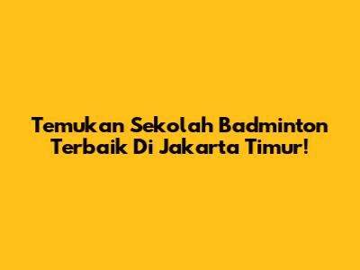 Temukan Sekolah Badminton Terbaik Di Jakarta Timur!