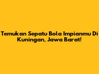 Temukan Sepatu Bola Impianmu Di Kuningan, Jawa Barat!