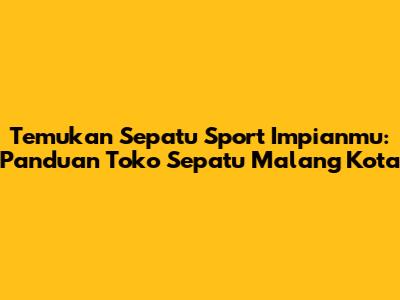 Temukan Sepatu Sport Impianmu: Panduan Toko Sepatu Malang Kota