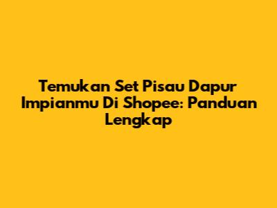 Temukan Set Pisau Dapur Impianmu Di Shopee: Panduan Lengkap