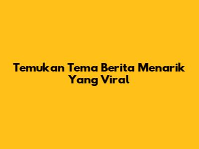 Temukan Tema Berita Menarik Yang Viral