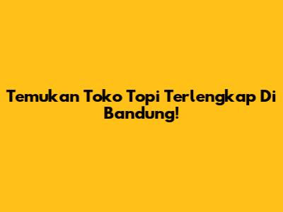 Temukan Toko Topi Terlengkap Di Bandung!