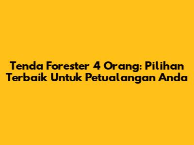Tenda Forester 4 Orang: Pilihan Terbaik Untuk Petualangan Anda