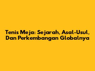 Tenis Meja: Sejarah, Asal-Usul, Dan Perkembangan Globalnya