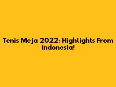 Tenis Meja 2022: Highlights From Indonesia!