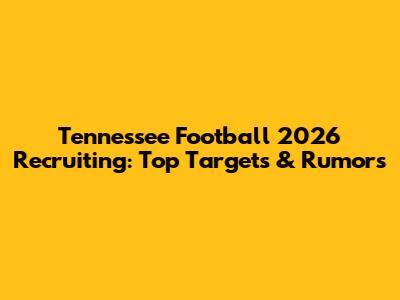 Tennessee Football 2026 Recruiting: Top Targets & Rumors