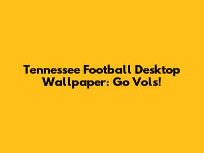 Tennessee Football Desktop Wallpaper: Go Vols!