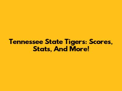Tennessee State Tigers: Scores, Stats, And More!