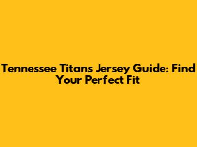 Tennessee Titans Jersey Guide: Find Your Perfect Fit