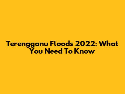 Terengganu Floods 2022: What You Need To Know