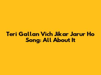 Teri Gallan Vich Jikar Jarur Ho Song: All About It
