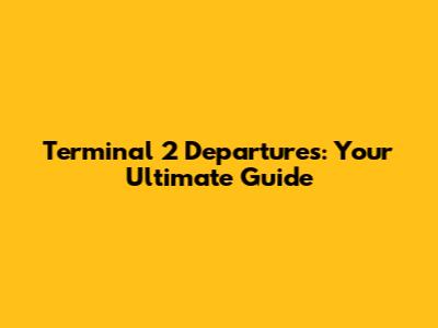 Terminal 2 Departures: Your Ultimate Guide