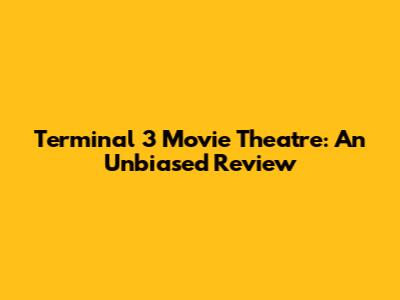Terminal 3 Movie Theatre: An Unbiased Review