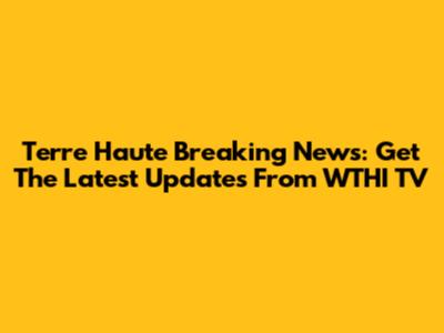 Terre Haute Breaking News: Get The Latest Updates From WTHI TV