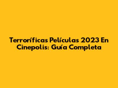 Terroríficas Películas 2023 En Cinepolis: Guía Completa