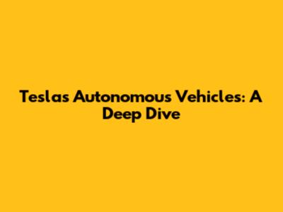 Tesla's Autonomous Vehicles: A Deep Dive