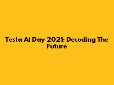 Tesla AI Day 2021: Decoding The Future