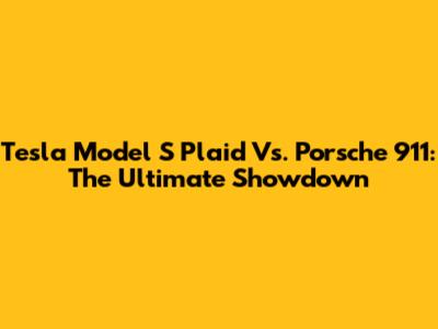 Tesla Model S Plaid Vs. Porsche 911: The Ultimate Showdown