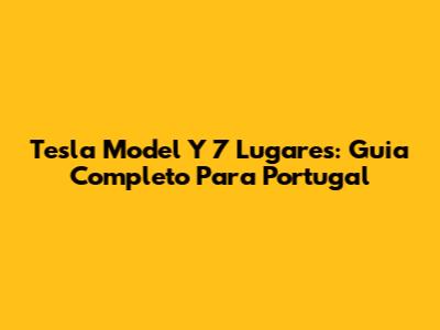 Tesla Model Y 7 Lugares: Guia Completo Para Portugal