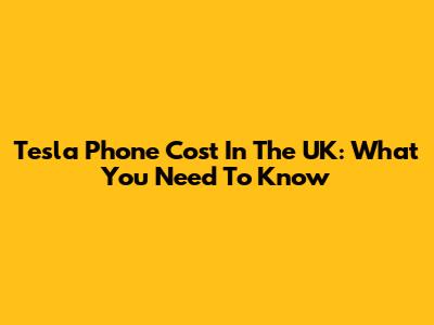 Tesla Phone Cost In The UK: What You Need To Know