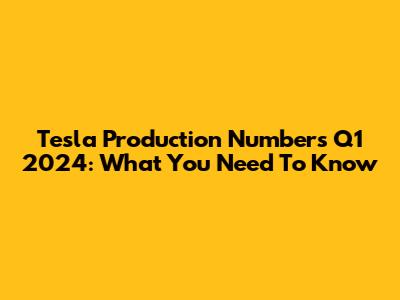 Tesla Production Numbers Q1 2024: What You Need To Know