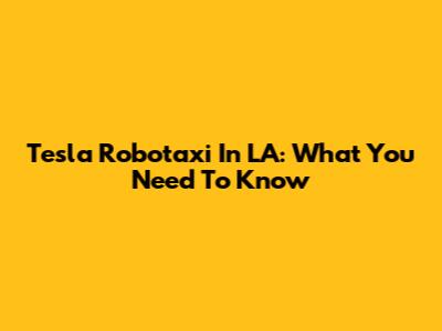 Tesla Robotaxi In LA: What You Need To Know