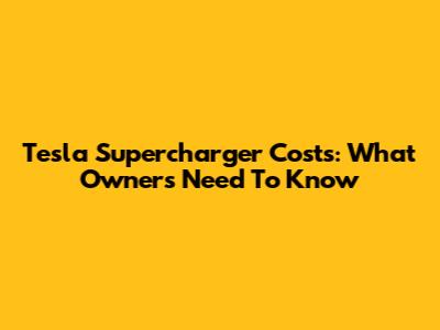 Tesla Supercharger Costs: What Owners Need To Know