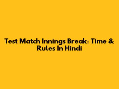 Test Match Innings Break: Time & Rules In Hindi