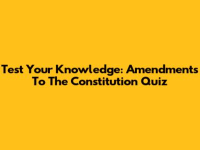 Test Your Knowledge: Amendments To The Constitution Quiz
