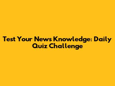 Test Your News Knowledge: Daily Quiz Challenge