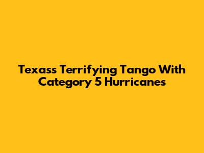 Texas's Terrifying Tango With Category 5 Hurricanes