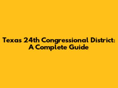Texas 24th Congressional District: A Complete Guide